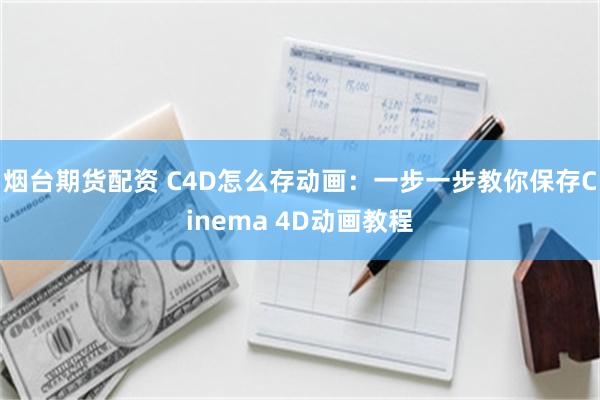 烟台期货配资 C4D怎么存动画：一步一步教你保存Cinema 4D动画教程