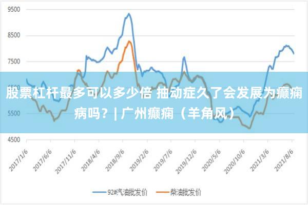 股票杠杆最多可以多少倍 抽动症久了会发展为癫痫病吗？| 广州癫痫（羊角风）