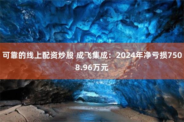 可靠的线上配资炒股 成飞集成：2024年净亏损7508.96万元