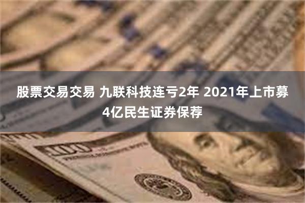 股票交易交易 九联科技连亏2年 2021年上市募4亿民生证券保荐