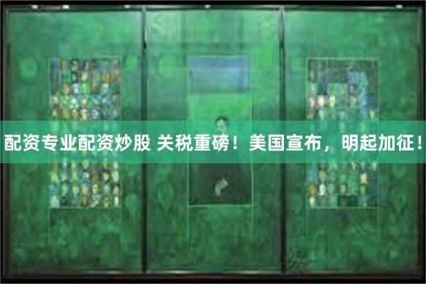 配资专业配资炒股 关税重磅！美国宣布，明起加征！