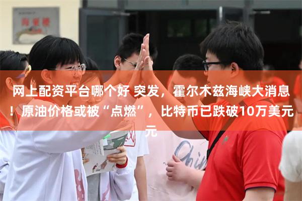 网上配资平台哪个好 突发，霍尔木兹海峡大消息！原油价格或被“点燃”，比特币已跌破10万美元