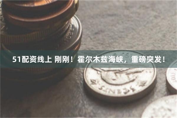 51配资线上 刚刚！霍尔木兹海峡，重磅突发！
